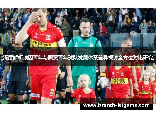 深度解析埃因青年与阿贾青年球队发展体系差异探讨全方位对比研究