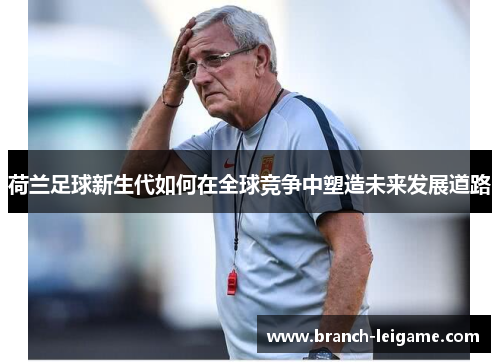 荷兰足球新生代如何在全球竞争中塑造未来发展道路